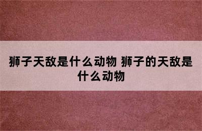 狮子天敌是什么动物 狮子的天敌是什么动物